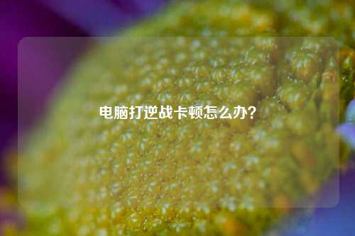 电脑打逆战卡顿怎么办？