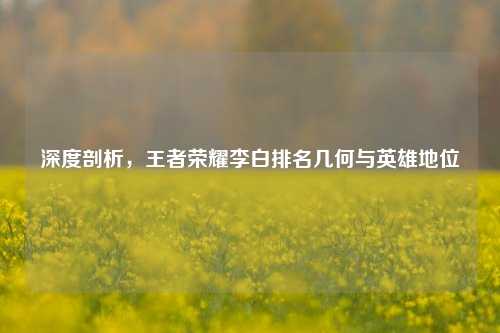 深度剖析，王者荣耀李白排名几何与英雄地位