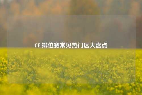 CF 排位赛常见热门区大盘点