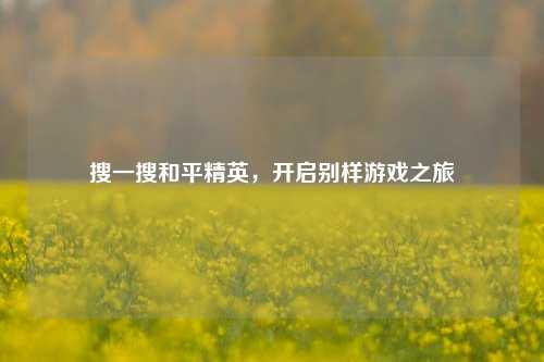 搜一搜和平精英,开启别样游戏之旅