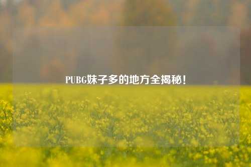 PUBG妹子多的地方全揭秘!