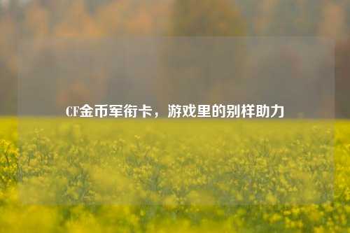 CF金币军衔卡，游戏里的别样助力
