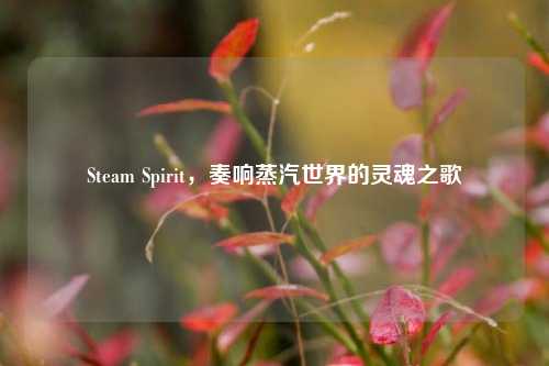 Steam Spirit，奏响蒸汽世界的灵魂之歌