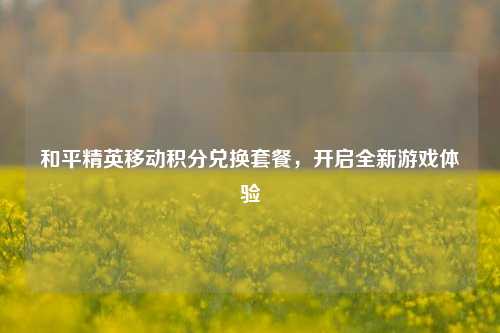 和平精英移动积分兑换套餐，开启全新游戏体验