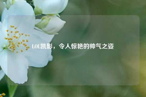 LOL凯影，令人惊艳的帅气之姿