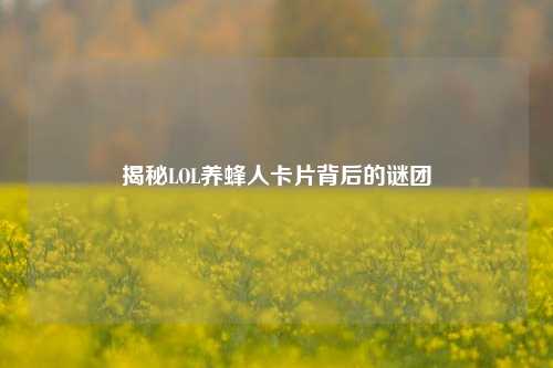 揭秘LOL养蜂人卡片背后的谜团