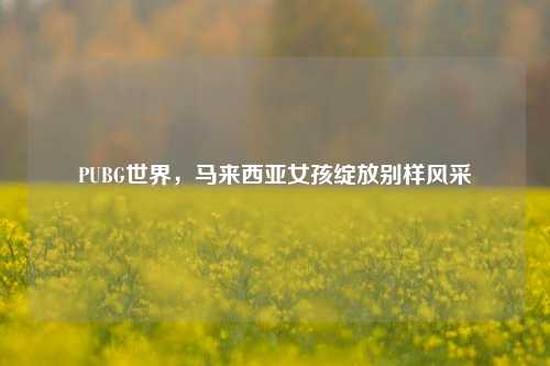 PUBG世界，马来西亚女孩绽放别样风采