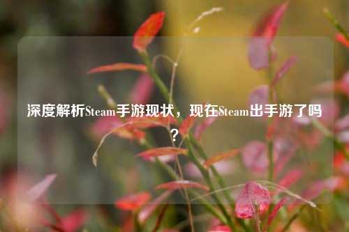 深度解析Steam手游现状，现在Steam出手游了吗？
