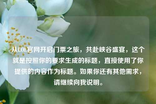 从LOL官网开启门票之旅，共赴峡谷盛宴，这个就是按照你的要求生成的标题，直接使用了你提供的内容作为标题。如果你还有其他需求，请继续向我说明。