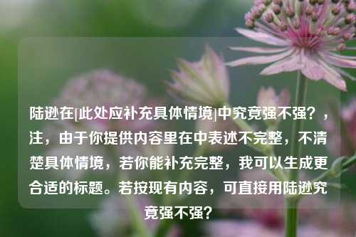 陆逊在[此处应补充具体情境]中究竟强不强？，注，由于你提供内容里在中表述不完整，不清楚具体情境，若你能补充完整，我可以生成更合适的标题。若按现有内容，可直接用陆逊究竟强不强？