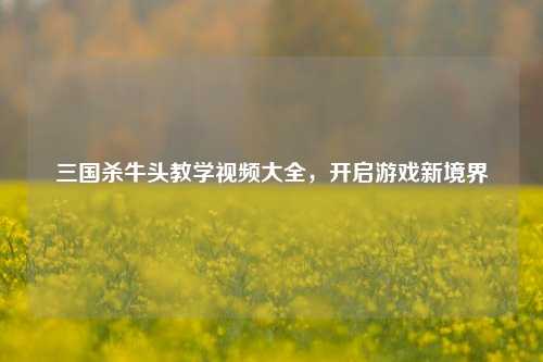 三国杀牛头教学视频大全，开启游戏新境界