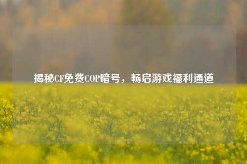 揭秘CF免费COP暗号，畅启游戏福利通道