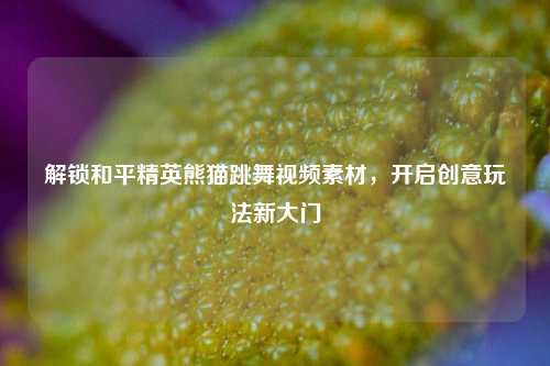 解锁和平精英熊猫跳舞视频素材，开启创意玩法新大门