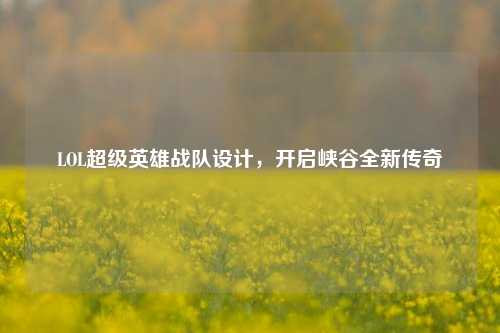 LOL超级英雄战队设计，开启峡谷全新传奇