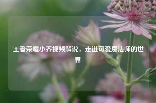王者荣耀小乔视频解说，走进可爱魔法师的世界